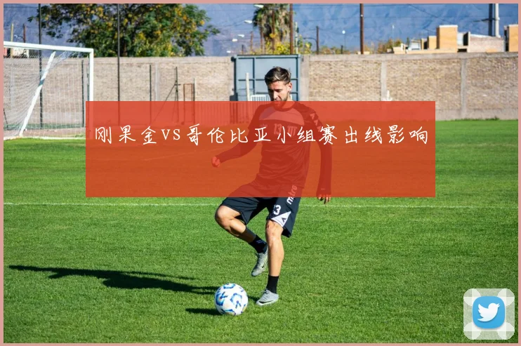 刚果金vs哥伦比亚小组赛出线影响