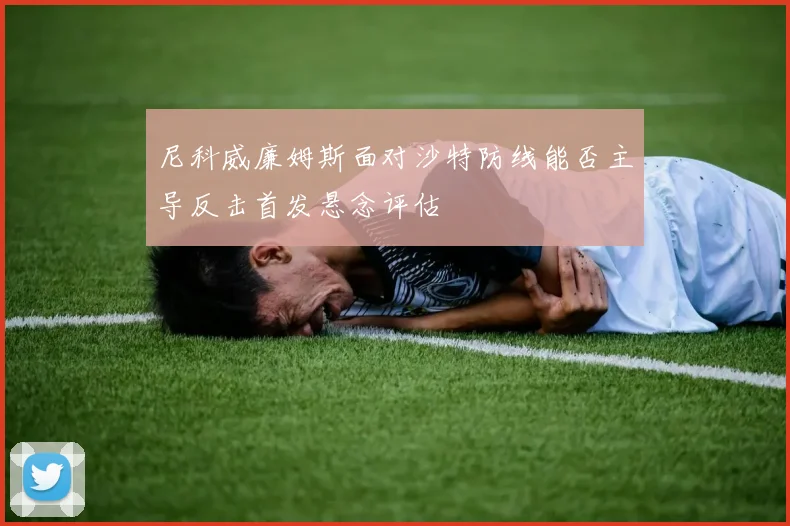 尼科威廉姆斯面对沙特防线能否主导反击首发悬念评估