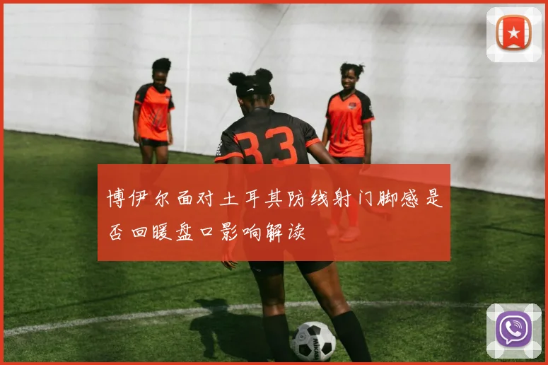 博伊尔面对土耳其防线射门脚感是否回暖盘口影响解读