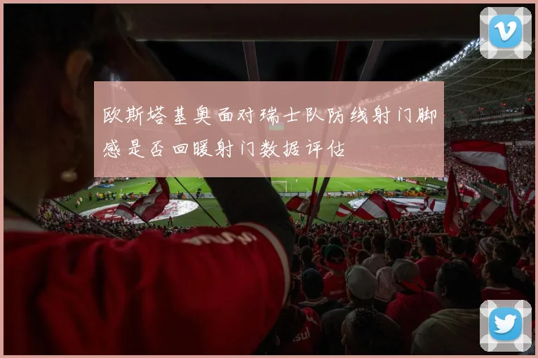 欧斯塔基奥面对瑞士队防线射门脚感是否回暖射门数据评估
