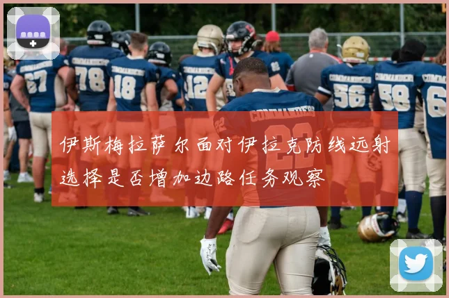 伊斯梅拉萨尔面对伊拉克防线远射选择是否增加边路任务观察