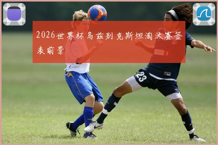 2026世界杯乌兹别克斯坦淘汰赛签表前景
