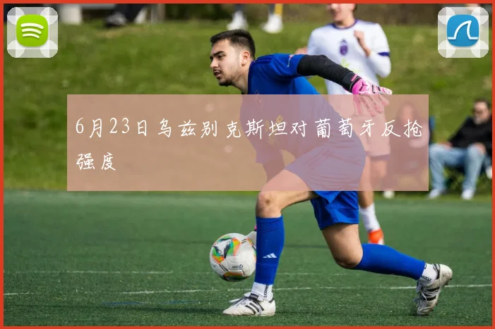 6月23日乌兹别克斯坦对葡萄牙反抢强度