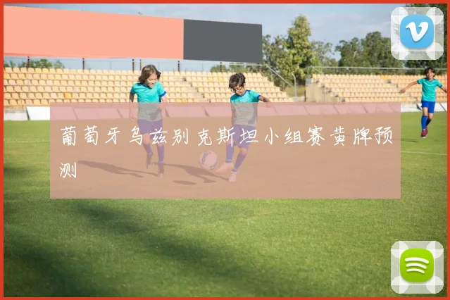 葡萄牙乌兹别克斯坦小组赛黄牌预测
