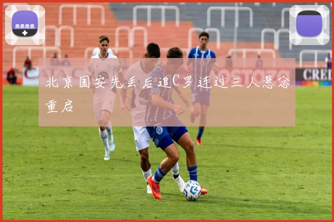 北京国安先丢后追C罗连过三人悬念重启