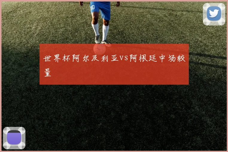 世界杯阿尔及利亚vs阿根廷中场较量