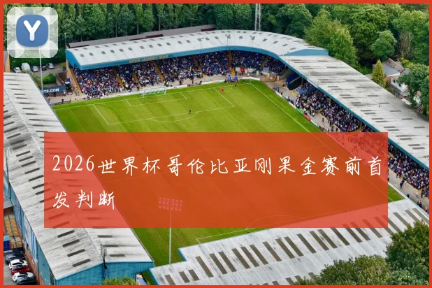 2026世界杯哥伦比亚刚果金赛前首发判断