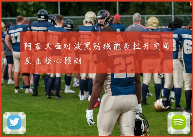 阿菲夫面对波黑防线能否拉开空间反击核心预测