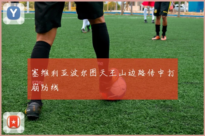 塞维利亚波尔图天王山边路传中打崩防线