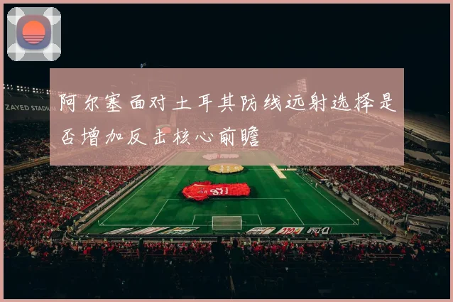 阿尔塞面对土耳其防线远射选择是否增加反击核心前瞻