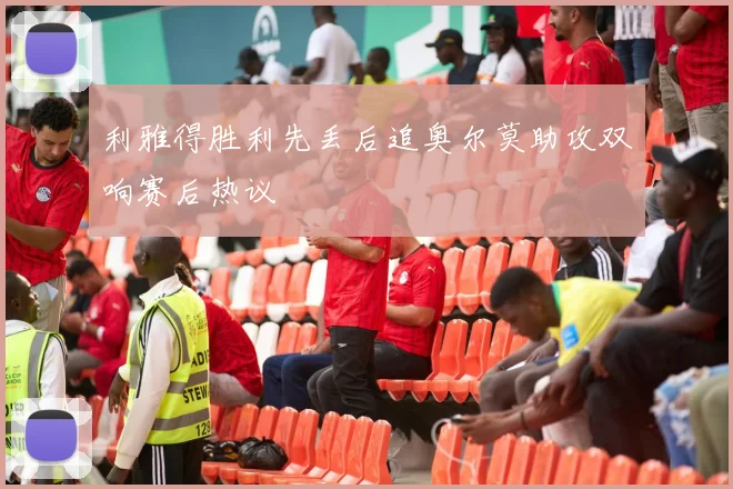 利雅得胜利先丢后追奥尔莫助攻双响赛后热议