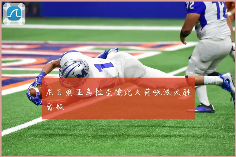 尼日利亚乌拉圭德比火药味浓大胜晋级