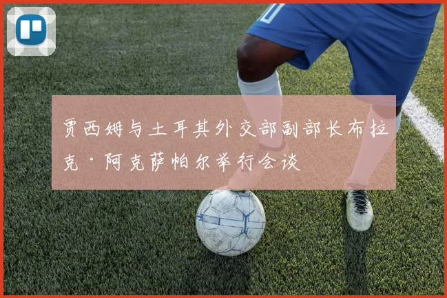 贾西姆与土耳其外交部副部长布拉克·阿克萨帕尔举行会谈