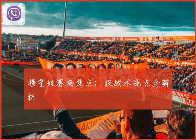 穆霍娃赛场焦点：技战术亮点全解析