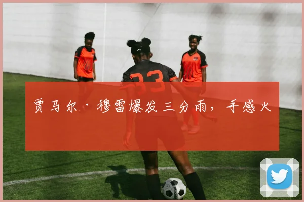 贾马尔·穆雷爆发三分雨，手感火热