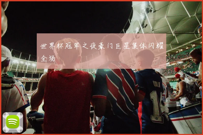 世界杯冠军之夜豪门巨星集体闪耀全场