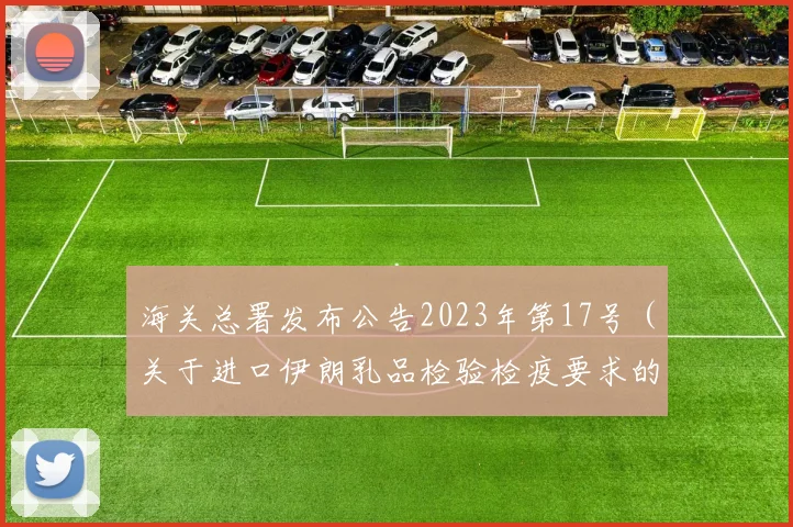 海关总署发布公告2023年第17号（关于进口伊朗乳品检验检疫要求的公告）