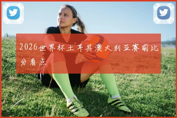 2026世界杯土耳其澳大利亚赛前比分看点
