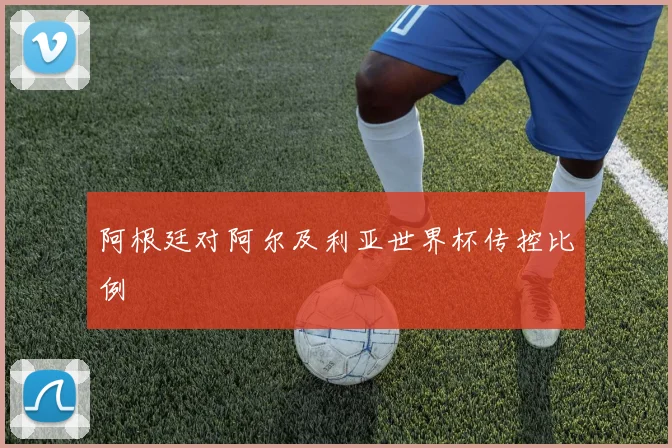 阿根廷对阿尔及利亚世界杯传控比例
