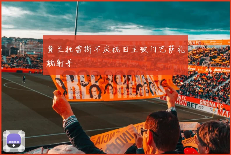 费兰托雷斯不庆祝旧主破门巴萨礼貌射手