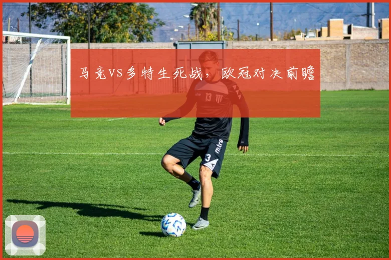 马竞vs多特生死战，欧冠对决前瞻