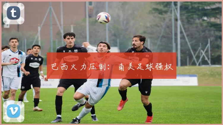 巴西火力压制：南美足球强权