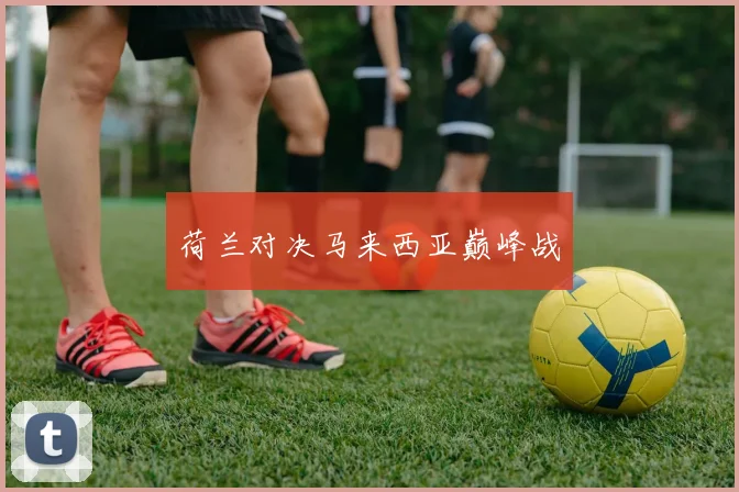 荷兰对决马来西亚巅峰战