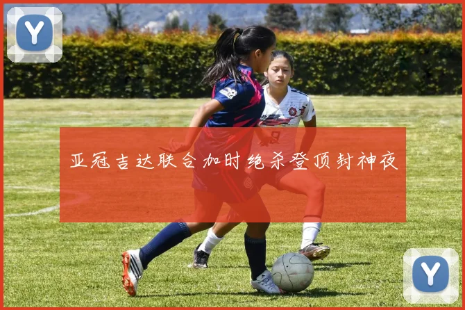 亚冠吉达联合加时绝杀登顶封神夜