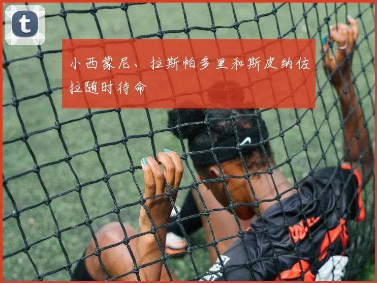 小西蒙尼、拉斯帕多里和斯皮纳佐拉随时待命