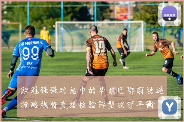 欧冠强强对话中的毕尔巴鄂前场逼抢路线将直接检验阵型攻守平衡