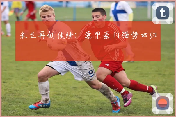米兰再创佳绩：意甲豪门强势回归