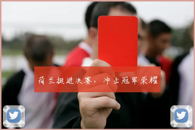 荷兰挺进决赛，冲击冠军荣耀