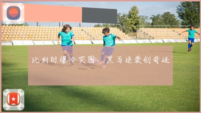 比利时爆冷突围，黑马逆袭创奇迹