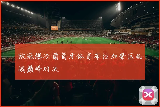 欧冠爆冷葡萄牙体育布拉加禁区乱战巅峰对决