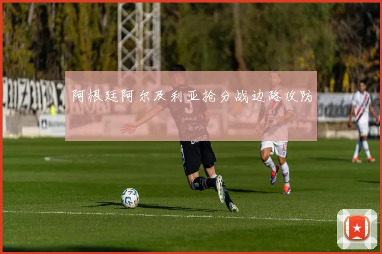 阿根廷阿尔及利亚抢分战边路攻防