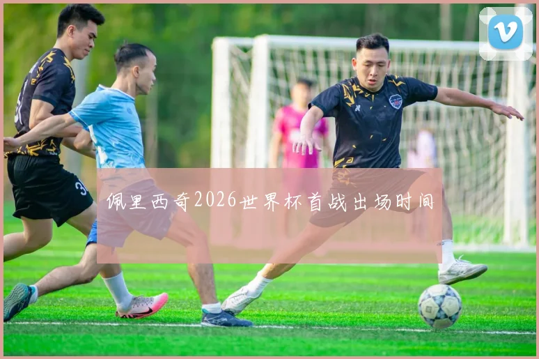 佩里西奇2026世界杯首战出场时间