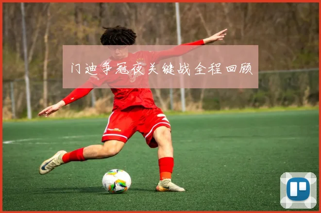 门迪争冠夜关键战全程回顾