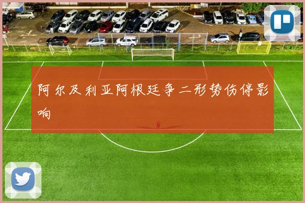 阿尔及利亚阿根廷争二形势伤停影响