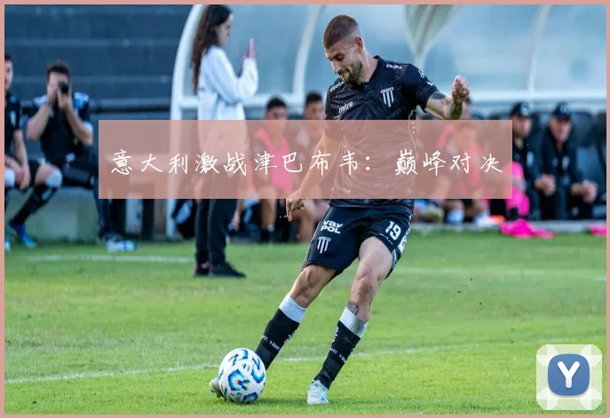 意大利激战津巴布韦：巅峰对决