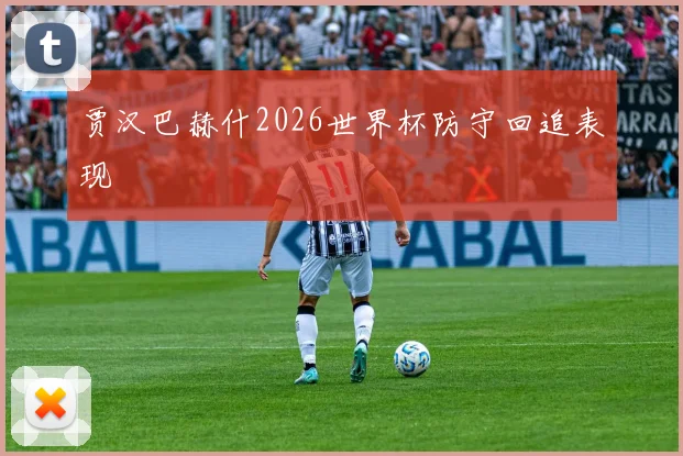 贾汉巴赫什2026世界杯防守回追表现