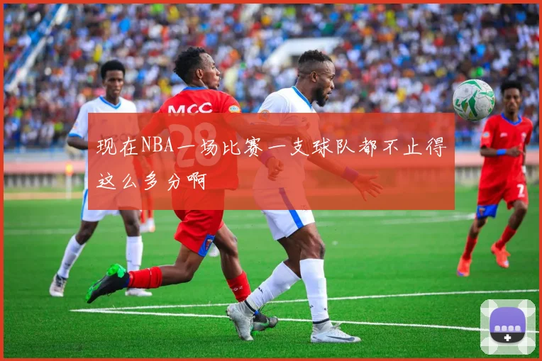 现在NBA一场比赛一支球队都不止得这么多分啊