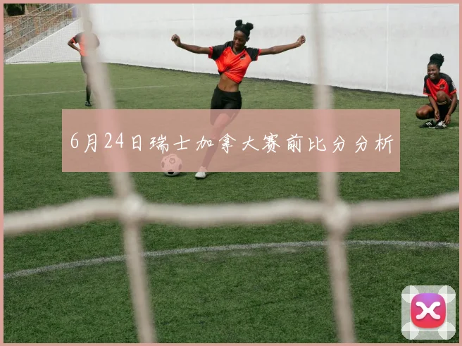 6月24日瑞士加拿大赛前比分分析