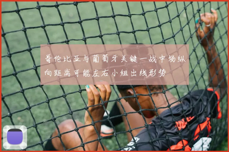 哥伦比亚与葡萄牙关键一战中场纵向距离可能左右小组出线形势