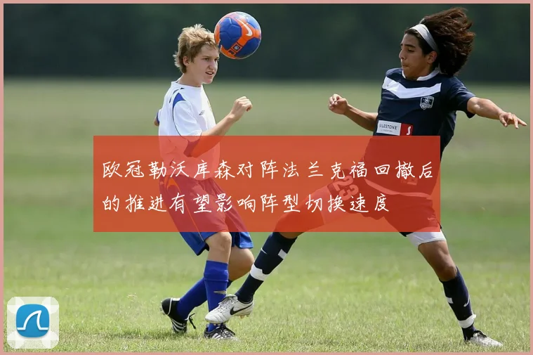 欧冠勒沃库森对阵法兰克福回撤后的推进有望影响阵型切换速度