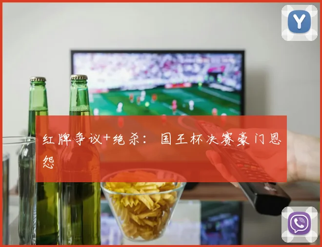 红牌争议+绝杀:国王杯决赛豪门恩怨