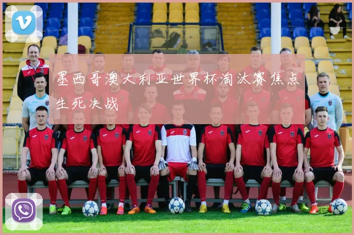 墨西哥澳大利亚世界杯淘汰赛焦点生死决战