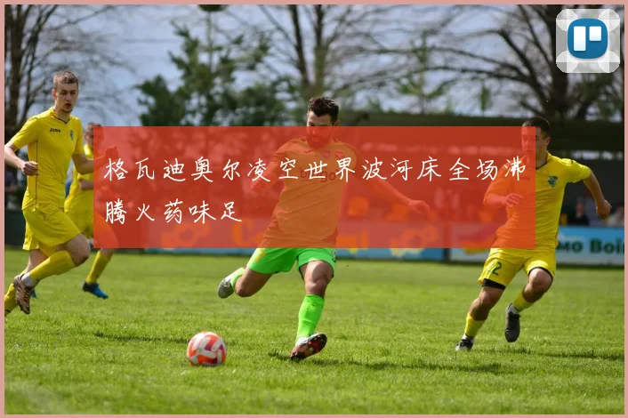 格瓦迪奥尔凌空世界波河床全场沸腾火药味足