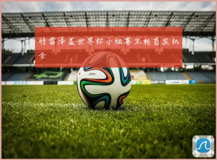 特雷泽盖世界杯小组赛末轮首发机会