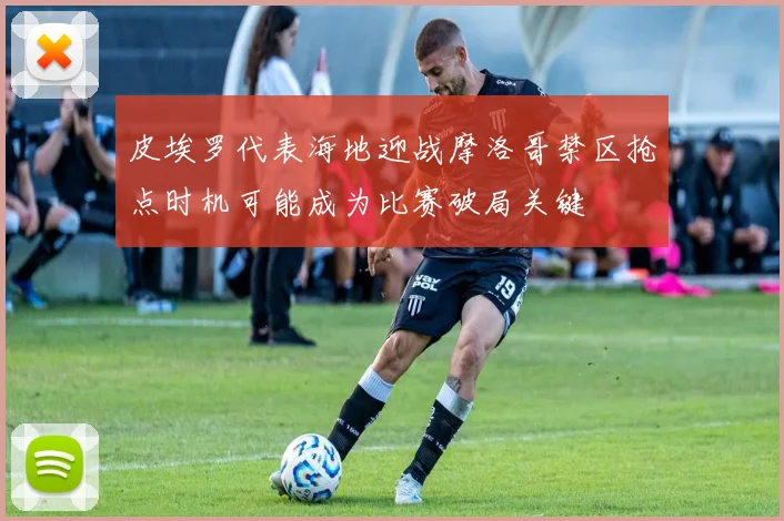 皮埃罗代表海地迎战摩洛哥禁区抢点时机可能成为比赛破局关键