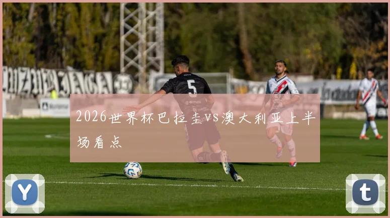 2026世界杯巴拉圭vs澳大利亚上半场看点